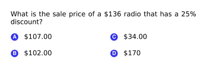What is the sale price of a $136 radio that has a 25%
discount?
A $107.00
© $34.00
B $102.00
D $170
