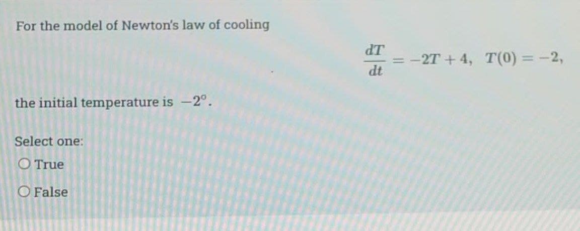 For the model of Newton's law of cooling
dT
-27 + 4, T(0) = -2,
dt
the initial temperature is -2°.
Select one:
O True
O False
