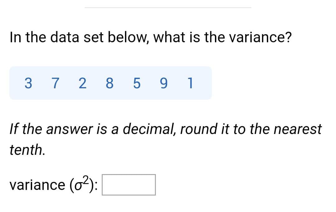 In the data set below, what is the variance?
3 7 2 8 5
9 1
If the answer is a decimal, round it to the nearest
tenth.
variance (o2):
