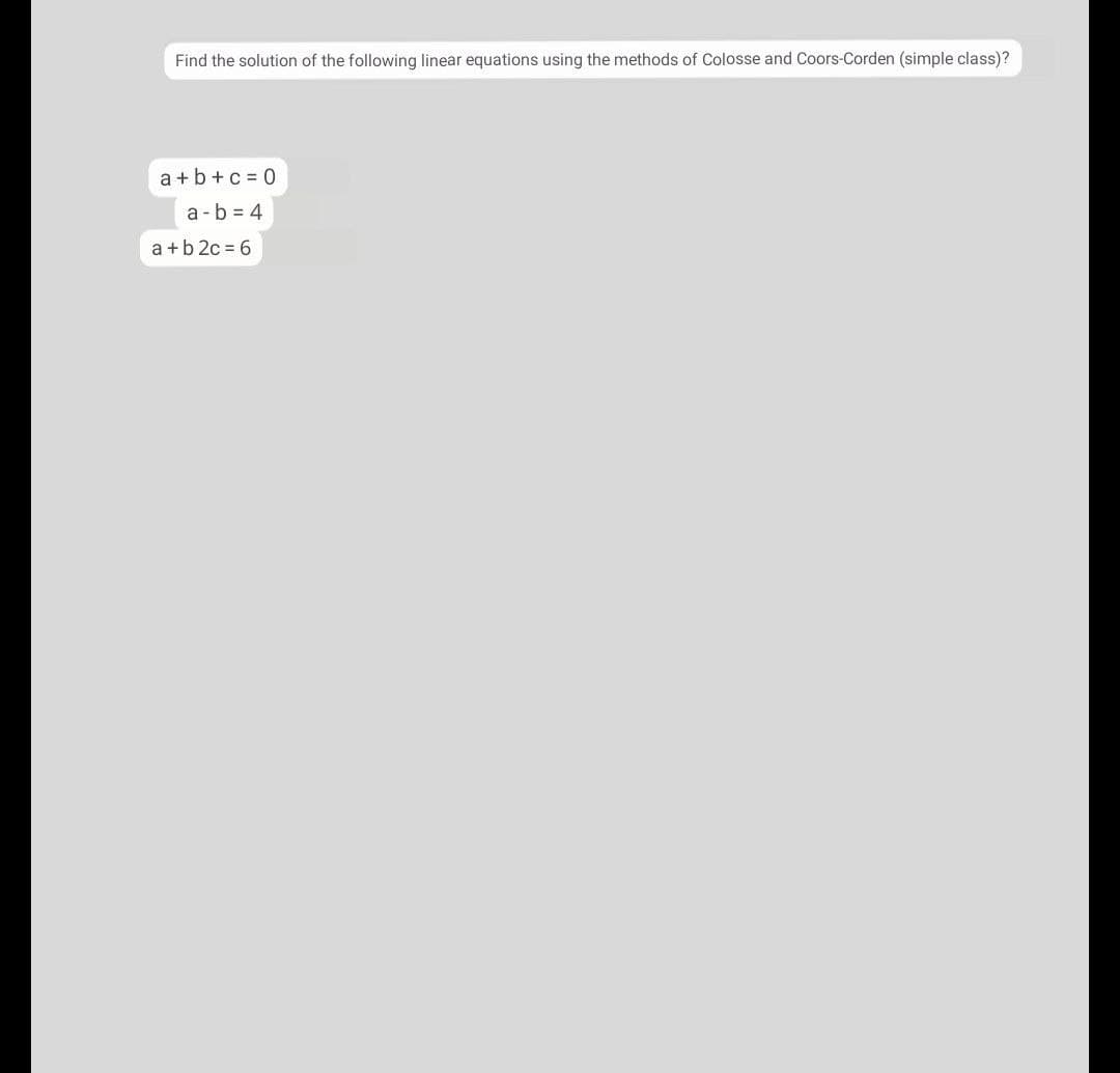 Find the solution of the following linear equations using the methods of Colosse and Coors-Corden (simple class)?
a +b+c = 0
a - b = 4
a +b 2c = 6
