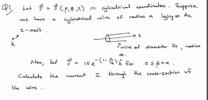 in cyhindrical coorlinates. Suppose
Lying on the
have
cylindnical wire of radiuo a
we
z- axis
Twine of diameher 2a
radino
Now, let = 1oe (- P> ê for
ospsa.
Calculate Hhe
I through the cross-secchion of
eurrent
the
wire .
