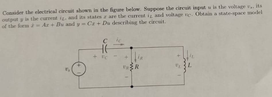 Consider the electrical circuit shown in the figure below. Suppose the circuit input u is the voltage us, its
output y is the current it, and its states are the current it and voltage vc. Obtain a state-space model
of the form i Ar + Bu and y = Cr + Du describing the circuit.
Us
C
F
+ vc
İR
+
URR
+51
VL
پیسے