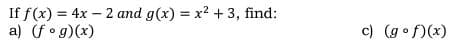 If f(x) = 4x - 2 and g(x) = x² + 3, find:
a) (fog)(x)
c) (gof)(x)