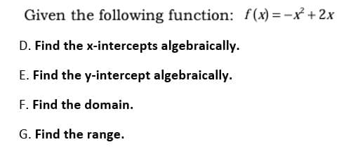 Given the following function: f(x) =-x+2x
D. Find the x-intercepts algebraically.
E. Find the y-intercept algebraically.
F. Find the domain.
G. Find the range.
