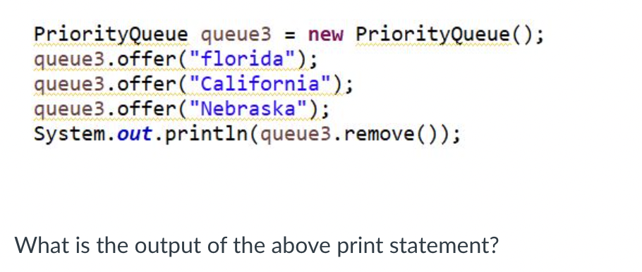 PriorityQueue queue3 = new PriorityQueue ();
queue3.offer ("florida");
queue3.offer("California");
queue3.offer ("Nebraska");
System.out.println(queue3.remove());
What is the output of the above print statement?