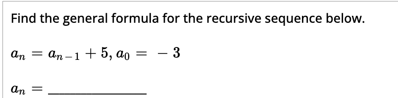 Find the general formula for the recursive sequence below.
an = an-1 + 5, ao
an =
=
- 3