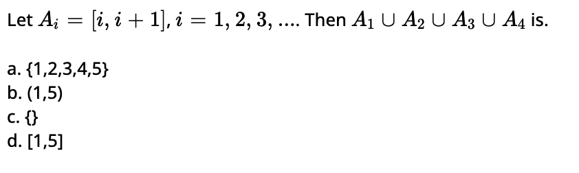 Let Aį = [i, i + 1], i = 1, 2, 3, .... Then A₁ U A2 U A3 U A4 is.
a. {1,2,3,4,5}
b. (1,5)
C. {}
d. [1,5]