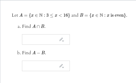 Let A = {x € N : 3< x < 16} and B= {x € N : x is even}.
a. Find An B.
b. Find A – B.
