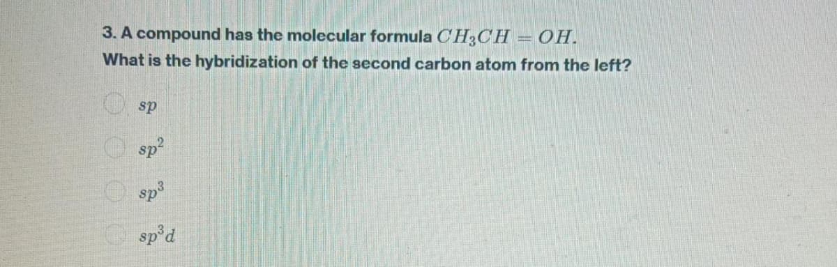 3. A compound has the molecular formula CH3CH = OH.
What is the hybridization of the second carbon atom from the left?
sp
sp²
sp³
sp³ d