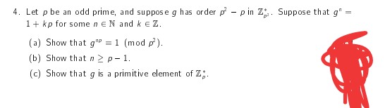=
4. Let p be an odd prime, and suppose g has order p² - p in Z. Suppose that g" =
1+ kp for some ne N and k EZ.
(a) Show that g" = 1 (mod p²).
(b) Show that n ≥ p-1.
(c) Show that g is a primitive element of Z.