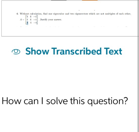 6. Without calculation, find one eigenvalue and two eigenvectors which are not multiples of each other,
4 4-4
Justify your answer.
4
Show Transcribed Text
How can I solve this question?