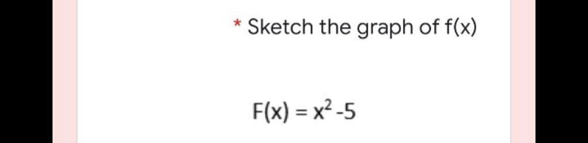 * Sketch the graph of f(x)
F(x) = x² -5
