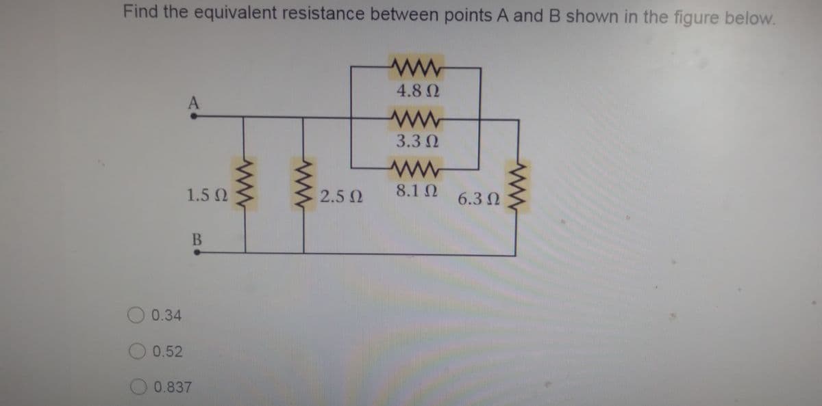 Find the equivalent resistance between points A and B shown in the figure below.
4.8 Q
3.3 Q
1.5 Q
2.5 Q
8.1 Q
6.3 Q
B
O 0.34
O 0.52
O 0.837
ww
ww
