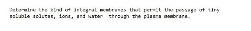Determine the kind of integral membranes that permit the passage of tiny
soluble solutes, ions, and water through the plasma membrane.