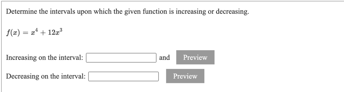 Determine the intervals upon which the given function is increasing or decreasing.
f(x) = x* + 12a3
Increasing on the interval:
and
Preview
Decreasing on the interval:
Preview
