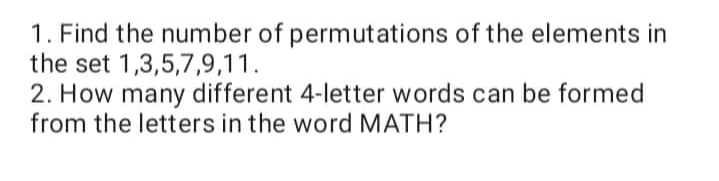 1. Find the number of permutations of the elements in
the set 1,3,5,7,9,11.
2. How many different 4-letter words can be formed
from the letters in the word MATH?
