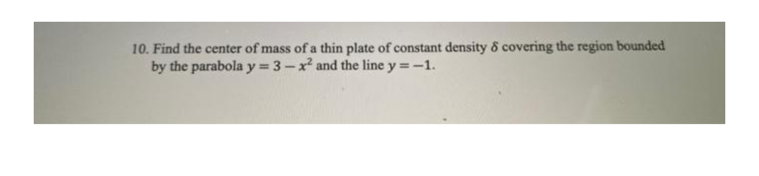 10. Find the center of mass of a thin plate of constant density & covering the region bounded
by the parabola y = 3-x² and the line y = -1.