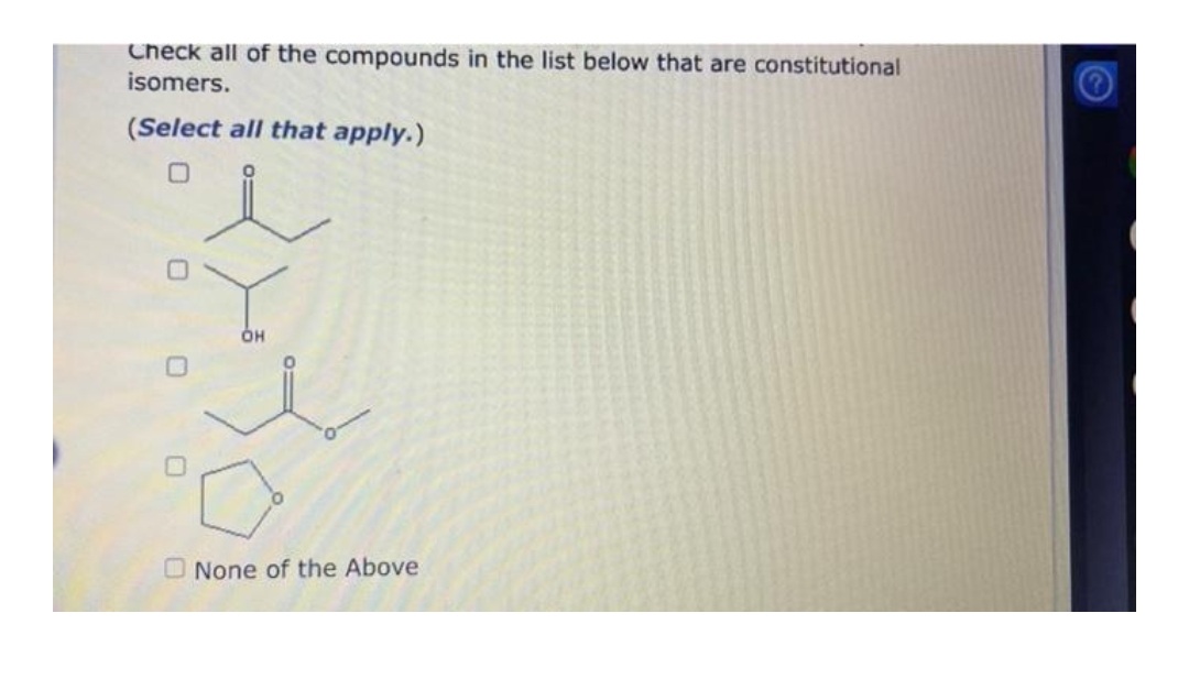 Check all of the compounds in the list below that are constitutional
isomers.
(Select all that apply.)
0
0
OH
None of the Above