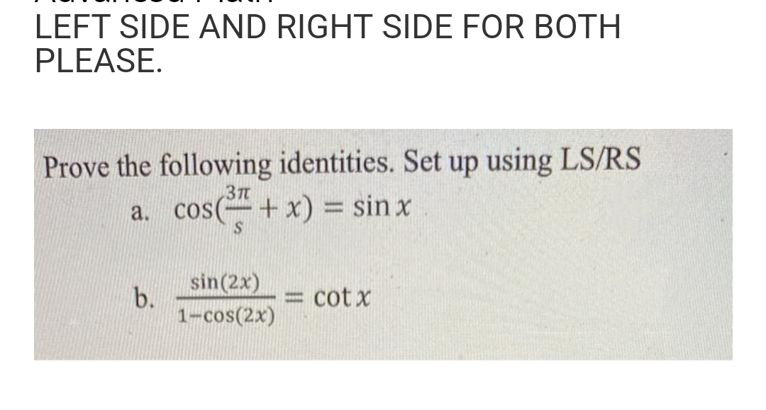 LEFT SIDE AND RIGHT SIDE FOR BOTH
PLEASE.
Prove the following identities. Set up using LS/RS
a. cos(+ x) = sin x
3π
b.
sin(2x)
1-cos(2x)
wwwww
cotx