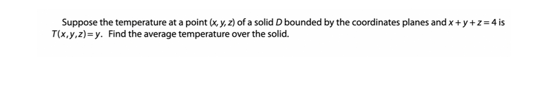 Suppose the temperature at a point (x, y, z) of a solid D bounded by the coordinates planes and x+y+z= 4 is
T(x,y,z)=y. Find the average temperature over the solid.