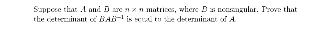 Suppose that A and B are n x n matrices, where B is nonsingular. Prove that
the determinant of BAB-¹ is equal to the determinant of A.