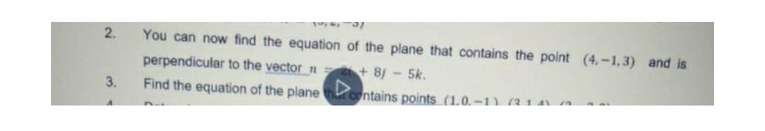 2.
3.
You can now find the equation of the plane that contains the point (4.-1.3) and is
perpendicular to the vector
2 + 8j - 5k.
Find the equation of the plane
contains points (1.0.-1) (314) (3 0²