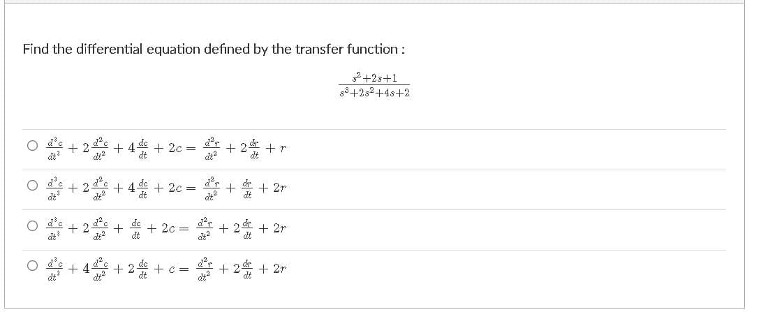 Find the differential equation defined by the transfer function:
2+2s+1
g3+252+4s+2
+ 2
dt?
dt?
+ 2c
dt
+ r
dt
dt?
+ 2
+ 4-
+ 2c
+ 2r
O + 2++ 20 = + 2 + 2r
O+ 4+ 2 + 0= + 2 + 2r
dt
dt?
dt'
di?
dt
de?
