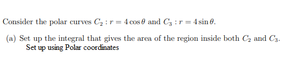 Consider the polar curves C₂: r = 4 cos 0 and C3 : r = 4 sin 0.
(a) Set up the integral that gives the area of the region inside both C₂ and C3.
Set up using Polar coordinates