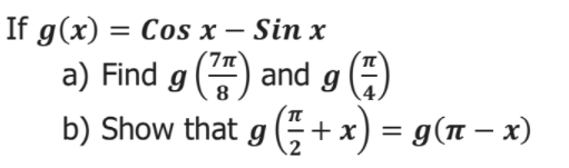 If g(x) = Cos x – Sin x
7n
a) Find g () and g ()
b) Show that g (5 + x) = g(n – x)
8
%3D
