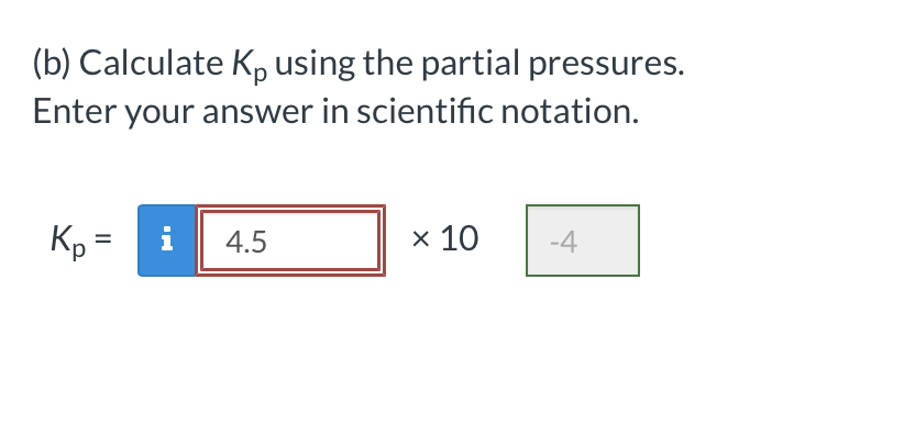(b) Calculate K, using the partial pressures.
Enter your answer in scientific notation.
Kp =i
x 10
4.5
-4
%3D
