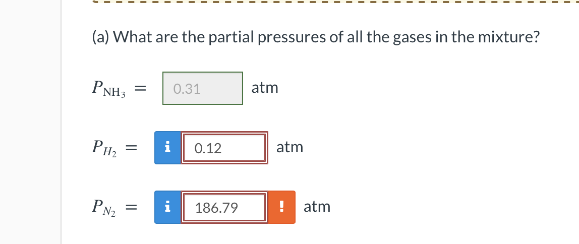 (a) What are the partial pressures of all the gases in the mixture?
atm
PNH3
0.31
atm
PH2
i
0.12
186.79
! atm
PN2
i
