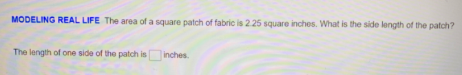 MODELING REAL LIFE The area of a square patch of fabric is 2.25 square inches. What is the side length of the patch?
The length of one side of the patch is inches.
