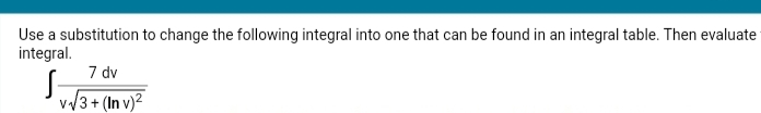 Use a substitution to change the following integral into one that can be found in an integral table. Then evaluate
integral.
7 dv
v√3+ (In v)²