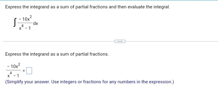 Express the integrand as a sum of partial fractions and then evaluate the integral.
- 10x²
S-
4
X- -1
X
dx
Express the integrand as a sum of partial fractions.
- 10x²
4
-1
(Simplify your answer. Use integers or fractions for any numbers in the expression.)