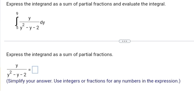 Express the integrand as a sum of partial fractions and evaluate the integral.
9
y
2
5 y-y-2
dy
Express the integrand as a sum of partial fractions.
y
y²-y-2
(Simplify your answer. Use integers or fractions for any numbers in the expression.)