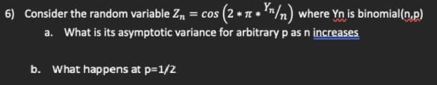 6) Consider the random variable Z, = cos (2 * TE * "/n) where Yn is binomial(n,p)
a. What is its asymptotic variance for arbitrary p as n increases
b. What happens at p=1/2

