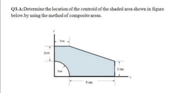 Q3.A:Determine the location of the centroid of the shaded area shown in figure
below.by using the method of composite areas.
3cm
3 am
9 cm
