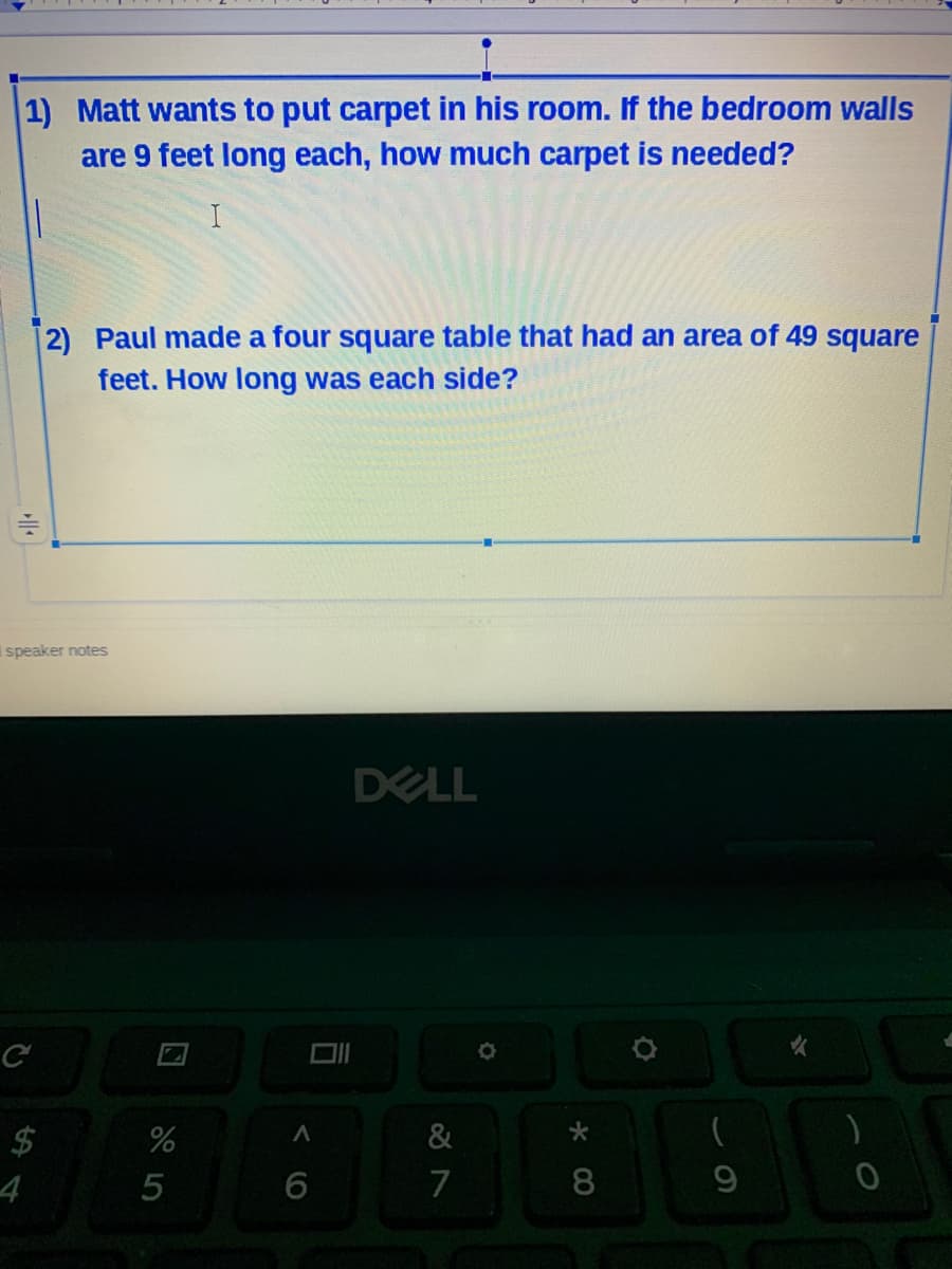 1) Matt wants to put carpet in his room. If the bedroom walls
are 9 feet long each, how much carpet is needed?
I
2) Paul made a four square table that had an area of 49 square
feet. How long was each side?
I speaker notes
DELL
$
4
5
7
* C0
