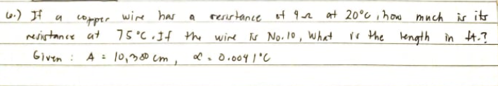6.) If a
copper wire har
resistance at 75°C.3f
resistance ot q n at 20°c ihow
much
is its
the wire Ts Noil0, What
rr the length in H.?
Given : A = 10,380 cm,
l. 0.004 1'C
