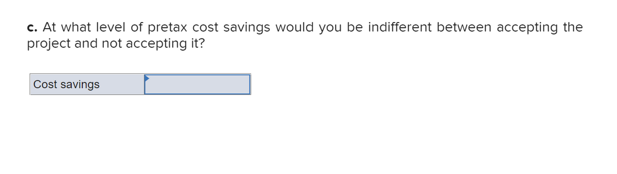 c. At what level of pretax cost savings would you be indifferent between accepting the
project and not accepting it?
Cost savings
