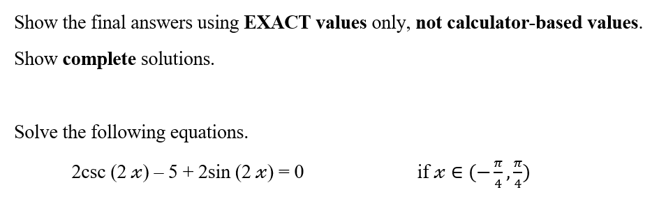 Show the final answers using EXACT values only, not calculator-based values.
Show complete solutions.
Solve the following equations.
2csc (2 x) −5+2sin (2x) = 0
if x € (-7)