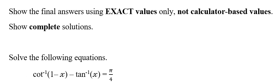 Show the final answers using EXACT values only, not calculator-based values.
Show complete solutions.
Solve the following equations.
TU
cot ¹(1-x) – tan¹(x) =
-
4