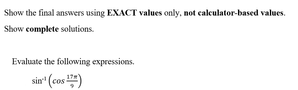 Show the final answers using EXACT values only, not calculator-based values.
Show complete solutions.
Evaluate the following expressions.
17π
sin-¹ (cos ¹7)