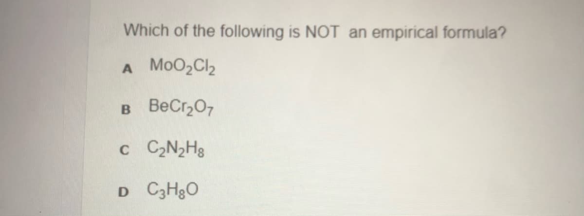 Which of the following is NOT an empirical formula?
A
MoO2Cl,
B BeCr,0,
B
C2N2H8
D C3HgO
