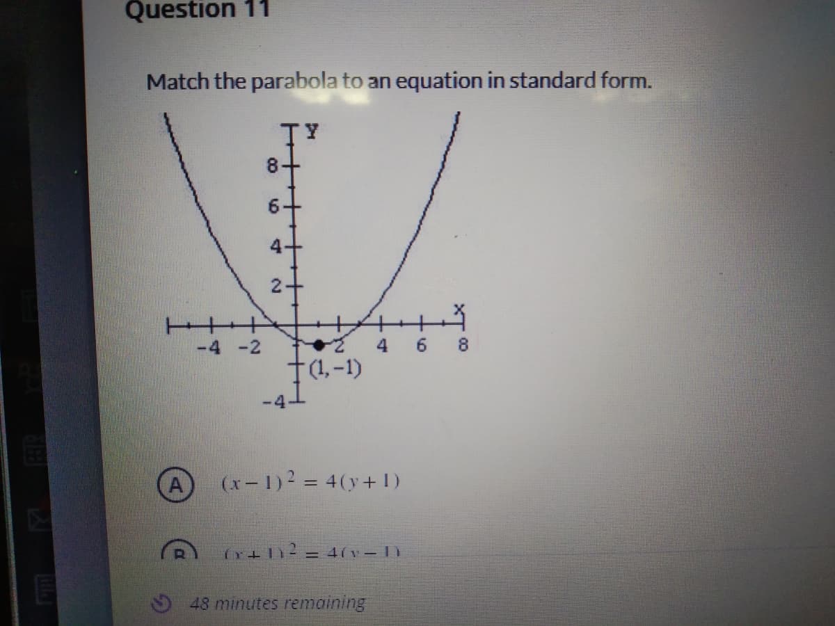 Question 11
Match the parabola to an equation in standard form.
8+
4 -2
4 6
8
(1,-1)
(x- 1)2 = 4(y+1)
(r+12 = 4(v-1)
48 minutes remaining
+++
2.
4.
