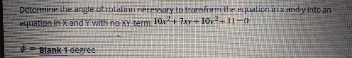 Determine the angle of rotation necessary to transform the equation in x and y into an
2.
equation in X and Y with no XY-term. 10x+7xy+ 10y+ 11=0
- Blank 1 degree
