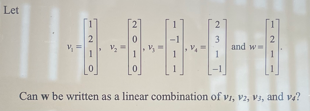 Let
V₁ =
2
1
0
V₂
2
0
1
0
V3
-1
1
1
2
3
1
-
and w=
2
1
Can w be written as a linear combination of V1, V2, V3, and v4?