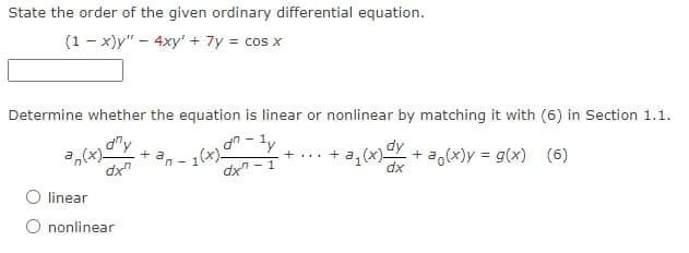 State the order of the given ordinary differential equation.
(1-x)y" - 4xy' + 7y = cos x
Determine whether the equation is linear or nonlinear by matching it with (6) in Section 1.1.
dy
+ a
dny
an(x)
dxn
d-ly
dx-1
+...
-1(x)
+ a₁(x) + a (x)y=
dx
=
g(x) (6)
O linear
O nonlinear
n-