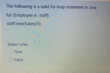 The following is a valid for loop statement in Java:
for (Employee e : staff)
staff.raiseSalary(5);
Select one:
O True
O False
