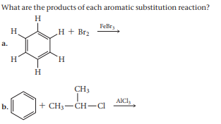 What are the products of each aromatic substitution reaction?
H.
FeBr,
H
H + Br2
a.
H
H.
H.
CH3
AICI,
b.
+ CH3-CH-CI
